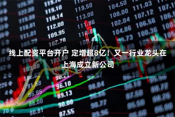 线上配资平台开户 定增超8亿！又一行业龙头在上海成立新公司