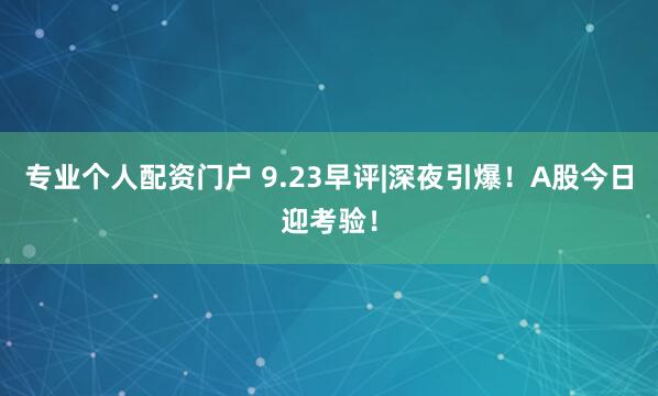 专业个人配资门户 9.23早评|深夜引爆！A股今日迎考验！