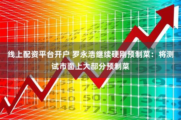 线上配资平台开户 罗永浩继续硬刚预制菜：将测试市面上大部分预制菜