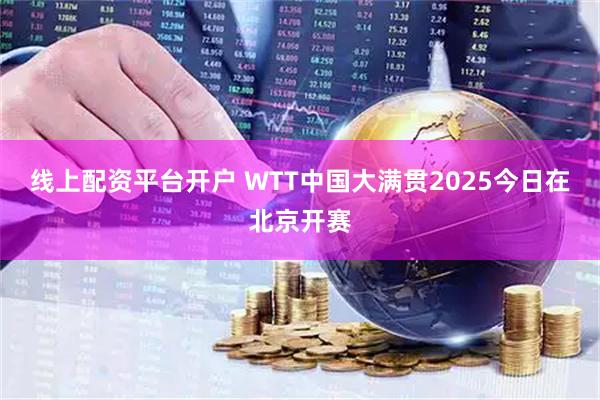 线上配资平台开户 WTT中国大满贯2025今日在北京开赛