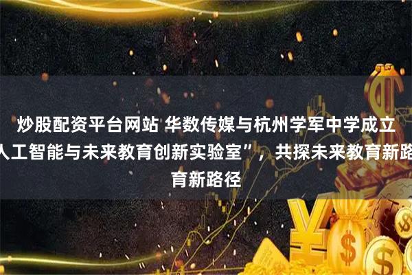 炒股配资平台网站 华数传媒与杭州学军中学成立“人工智能与未来教育创新实验室”，共探未来教育新路径