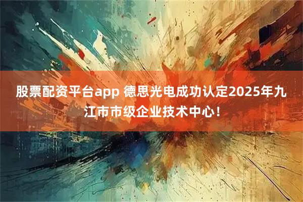 股票配资平台app 德思光电成功认定2025年九江市市级企业技术中心！