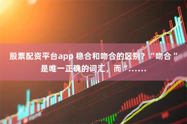 股票配资平台app 稳合和吻合的区别？“吻合“是唯一正确的词汇，而“……
