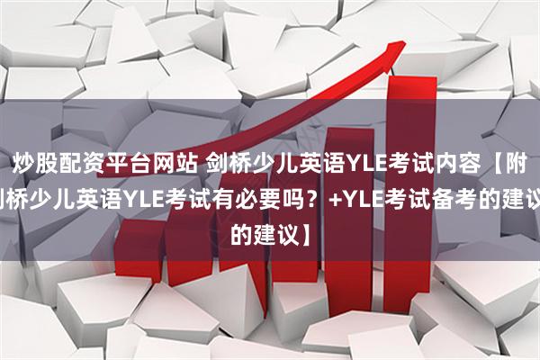 炒股配资平台网站 剑桥少儿英语YLE考试内容【附剑桥少儿英语YLE考试有必要吗？+YLE考试备考的建议】