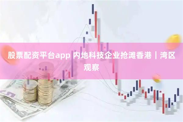 股票配资平台app 内地科技企业抢滩香港｜湾区观察