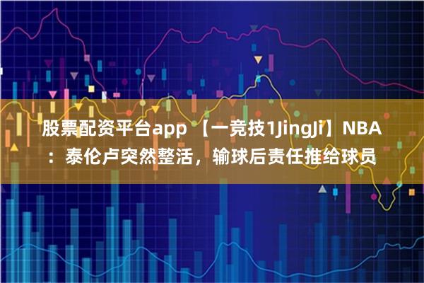 股票配资平台app 【一竞技1JingJi】NBA：泰伦卢突然整活，输球后责任推给球员