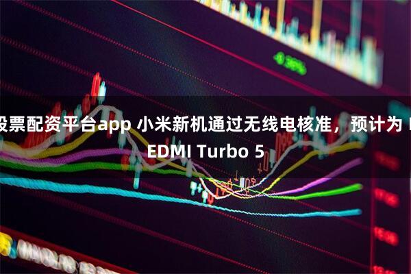 股票配资平台app 小米新机通过无线电核准，预计为 REDMI Turbo 5