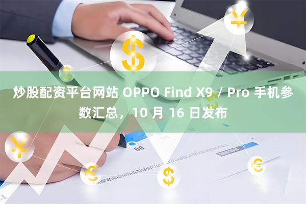 炒股配资平台网站 OPPO Find X9 / Pro 手机参数汇总，10 月 16 日发布