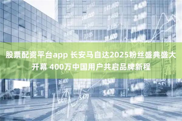 股票配资平台app 长安马自达2025粉丝盛典盛大开幕 400万中国用户共启品牌新程