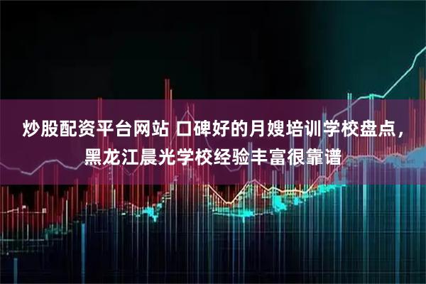 炒股配资平台网站 口碑好的月嫂培训学校盘点，黑龙江晨光学校经验丰富很靠谱