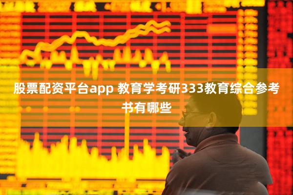 股票配资平台app 教育学考研333教育综合参考书有哪些