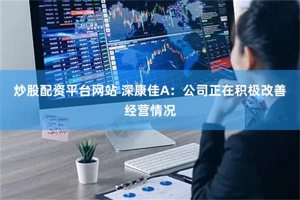 炒股配资平台网站 深康佳A：公司正在积极改善经营情况