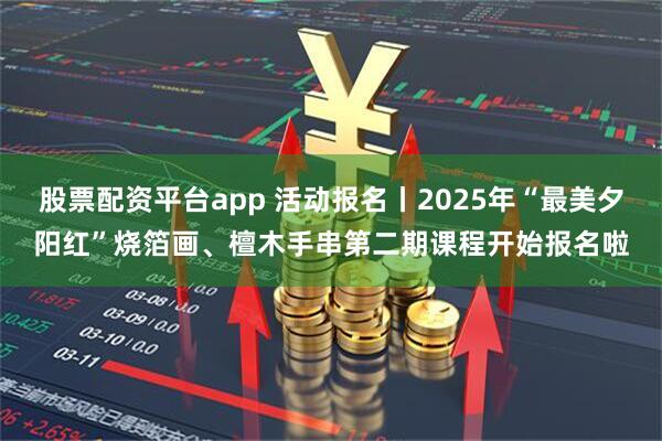 股票配资平台app 活动报名丨2025年“最美夕阳红”烧箔画、檀木手串第二期课程开始报名啦