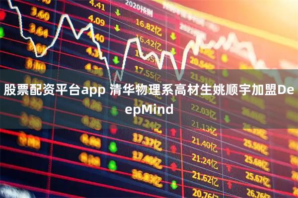 股票配资平台app 清华物理系高材生姚顺宇加盟DeepMind