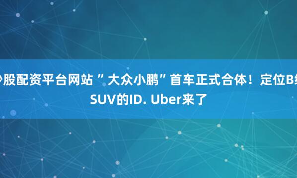 炒股配资平台网站 ”大众小鹏”首车正式合体！定位B级SUV的ID. Uber来了