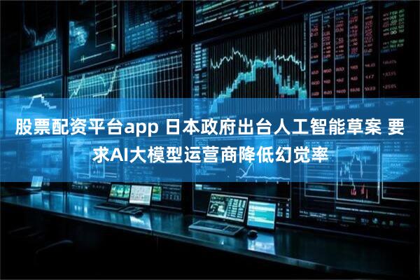 股票配资平台app 日本政府出台人工智能草案 要求AI大模型运营商降低幻觉率