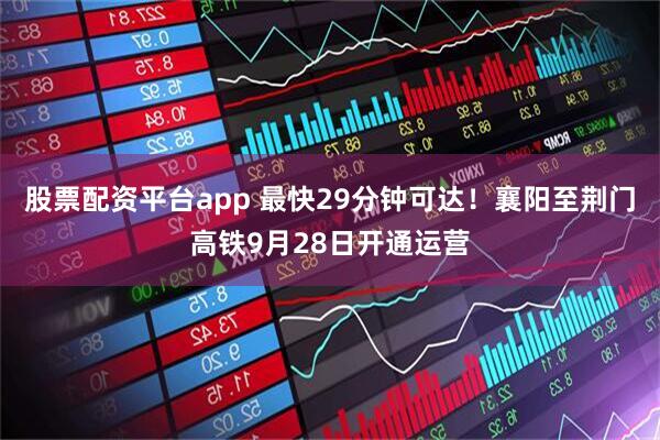 股票配资平台app 最快29分钟可达！襄阳至荆门高铁9月28日开通运营