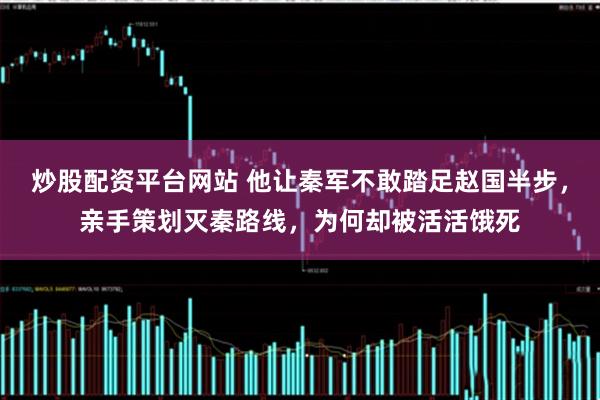 炒股配资平台网站 他让秦军不敢踏足赵国半步，亲手策划灭秦路线，为何却被活活饿死
