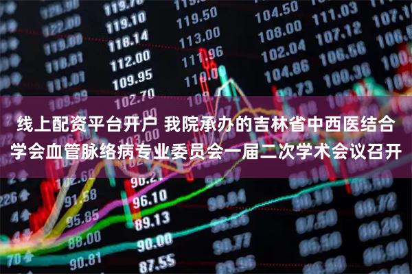 线上配资平台开户 我院承办的吉林省中西医结合学会血管脉络病专业委员会一届二次学术会议召开
