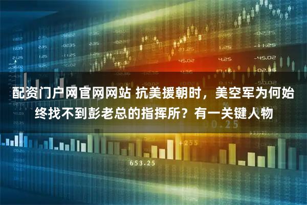 配资门户网官网网站 抗美援朝时，美空军为何始终找不到彭老总的指挥所？有一关键人物