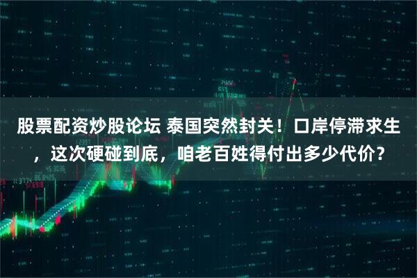 股票配资炒股论坛 泰国突然封关！口岸停滞求生，这次硬碰到底，咱老百姓得付出多少代价？