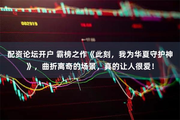 配资论坛开户 霸榜之作《此刻，我为华夏守护神》，曲折离奇的场景，真的让人很爱！