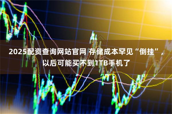 2025配资查询网站官网 存储成本罕见“倒挂”，以后可能买不到1TB手机了
