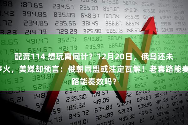 配资114 想玩离间计？12月20日，俄乌还未正式停火，美媒却预言：俄朝同盟或注定瓦解！老套路能奏效吗？
