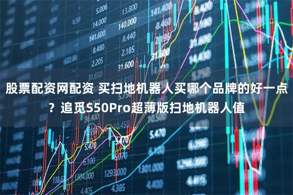 股票配资网配资 买扫地机器人买哪个品牌的好一点？追觅S50Pro超薄版扫地机器人值
