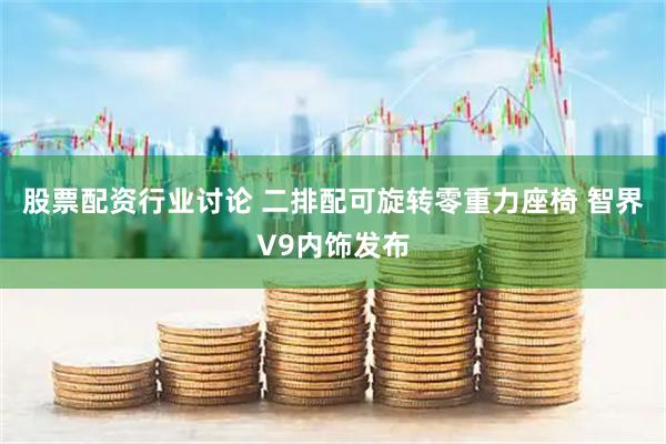 股票配资行业讨论 二排配可旋转零重力座椅 智界V9内饰发布
