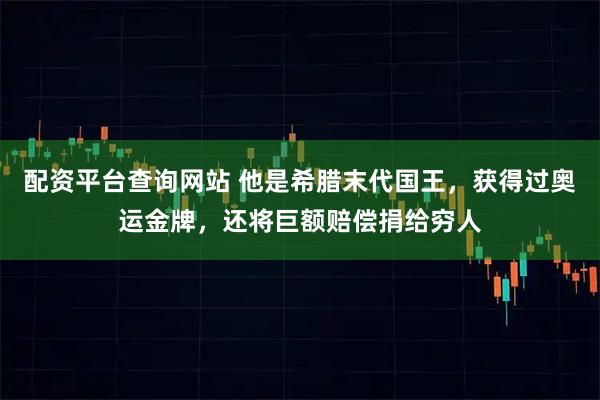 配资平台查询网站 他是希腊末代国王，获得过奥运金牌，还将巨额赔偿捐给穷人