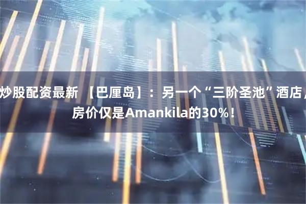 炒股配资最新 【巴厘岛】：另一个“三阶圣池”酒店，房价仅是Amankila的30%！