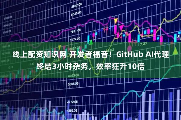 线上配资知识网 开发者福音！GitHub AI代理终结3小时杂务，效率狂升10倍