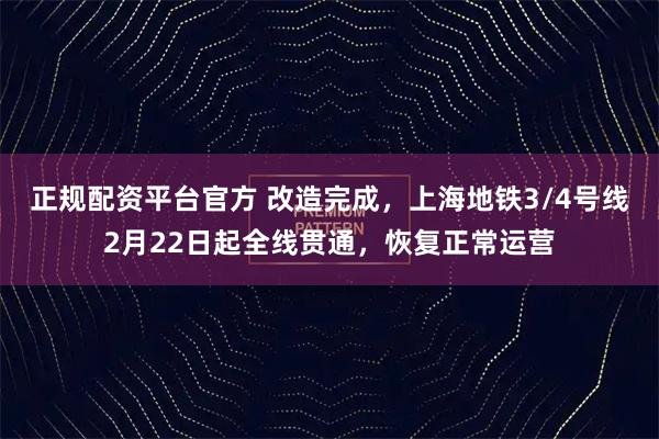 正规配资平台官方 改造完成，上海地铁3/4号线2月22日起全线贯通，恢复正常运营