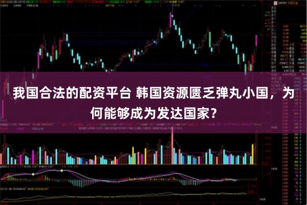 我国合法的配资平台 韩国资源匮乏弹丸小国，为何能够成为发达国家？