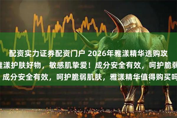 配资实力证券配资门户 2026年雅漾精华选购攻略：精选6款口碑爆棚的雅漾护肤好物，敏感肌挚爱！成分安全有效，呵护脆弱肌肤，雅漾精华值得购买吗？
