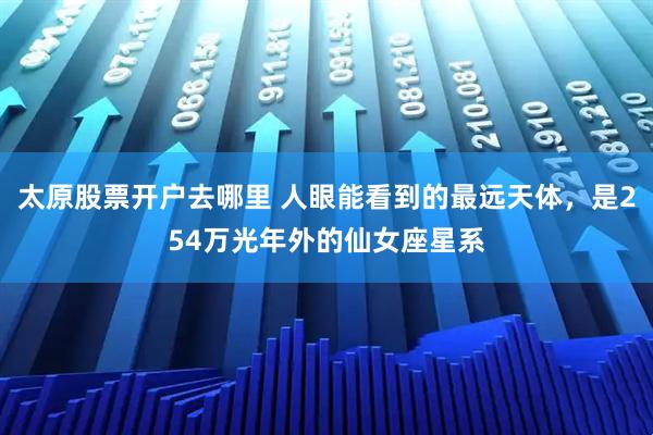 太原股票开户去哪里 人眼能看到的最远天体，是254万光年外的仙女座星系