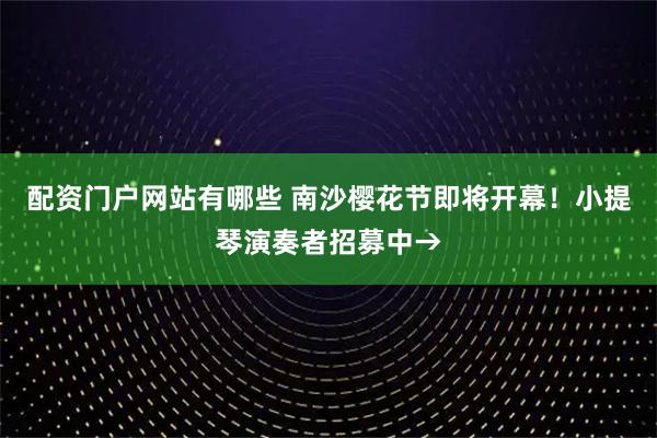 配资门户网站有哪些 南沙樱花节即将开幕！小提琴演奏者招募中→