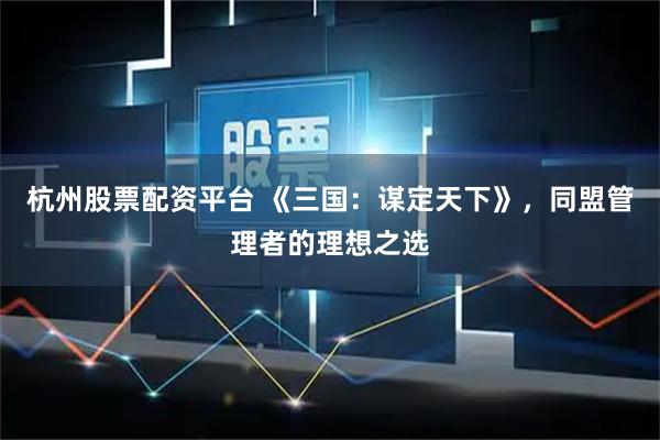杭州股票配资平台 《三国：谋定天下》，同盟管理者的理想之选