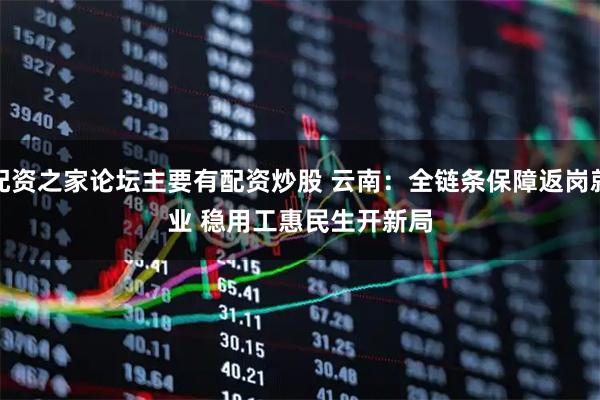 配资之家论坛主要有配资炒股 云南：全链条保障返岗就业 稳用工惠民生开新局