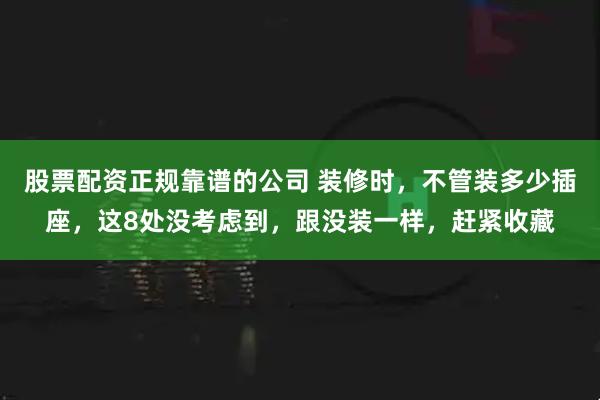 股票配资正规靠谱的公司 装修时，不管装多少插座，这8处没考虑到，跟没装一样，赶紧收藏