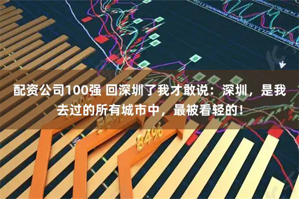 配资公司100强 回深圳了我才敢说：深圳，是我去过的所有城市中，最被看轻的！