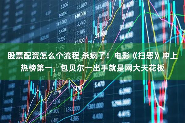 股票配资怎么个流程 杀疯了！电影《扫恶》冲上热榜第一，包贝尔一出手就是网大天花板