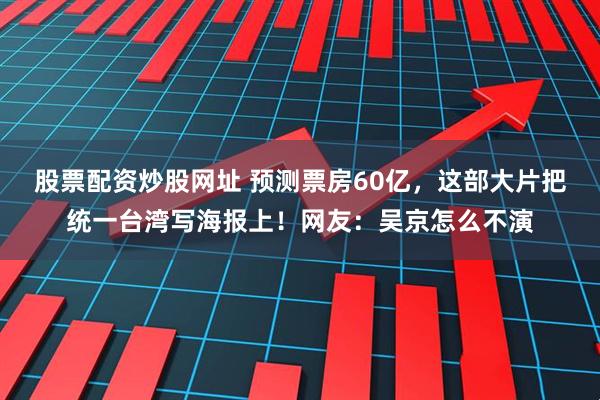 股票配资炒股网址 预测票房60亿，这部大片把统一台湾写海报上！网友：吴京怎么不演
