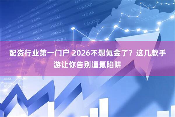 配资行业第一门户 2026不想氪金了？这几款手游让你告别逼氪陷阱